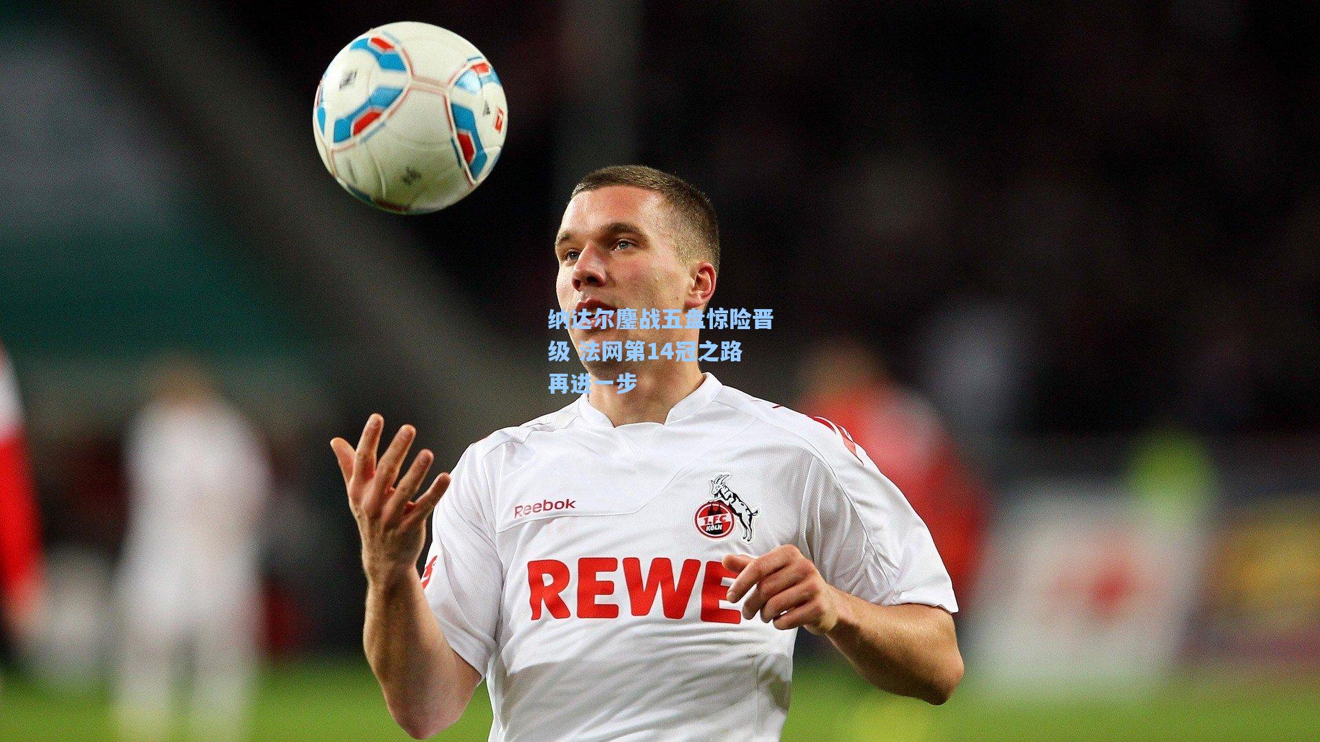 彩经网彩票走势图大全：纳达尔鏖战五盘惊险晋级 法网第14冠之路再进一步