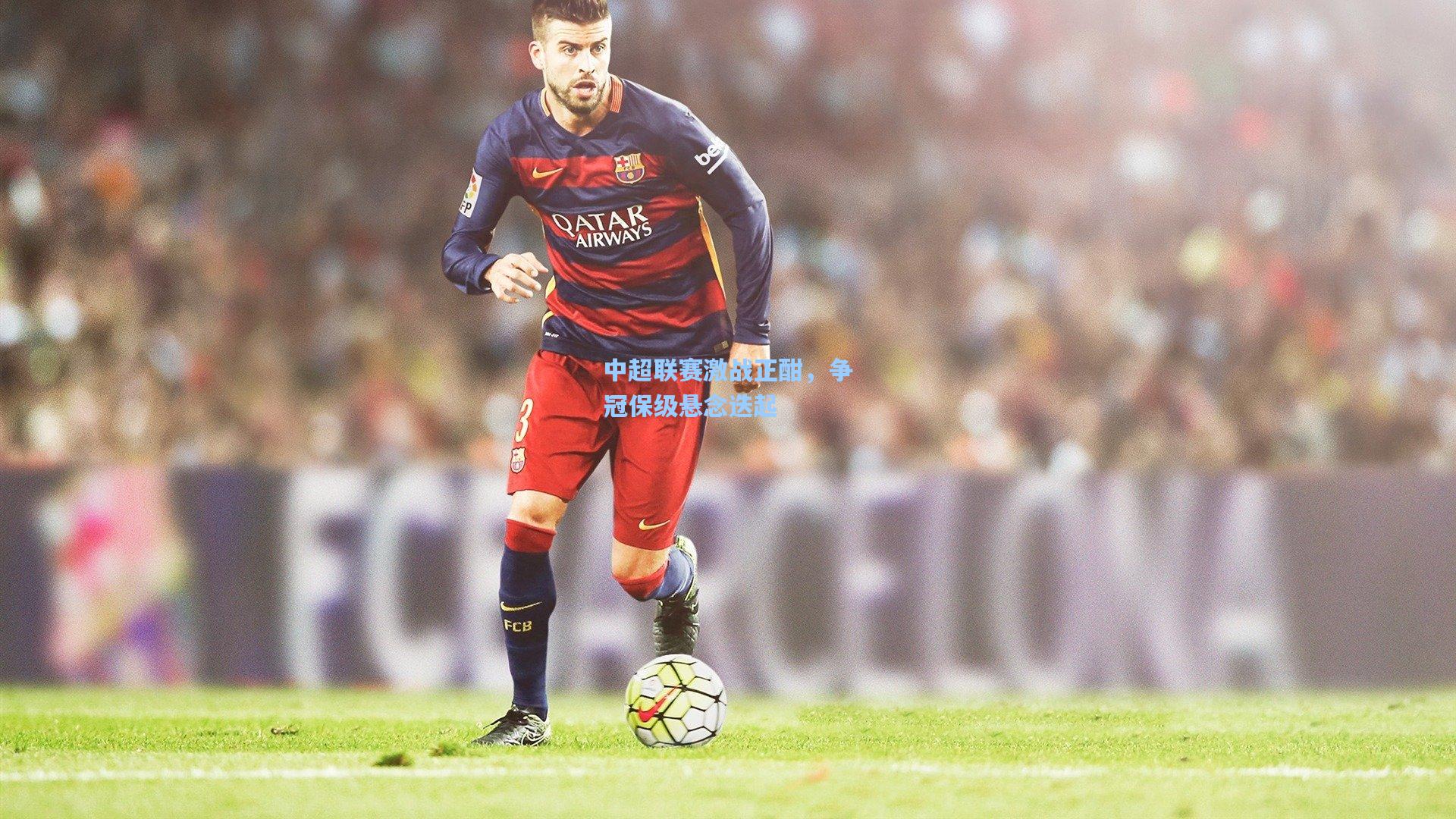 彩经网：中超联赛激战正酣，争冠保级悬念迭起