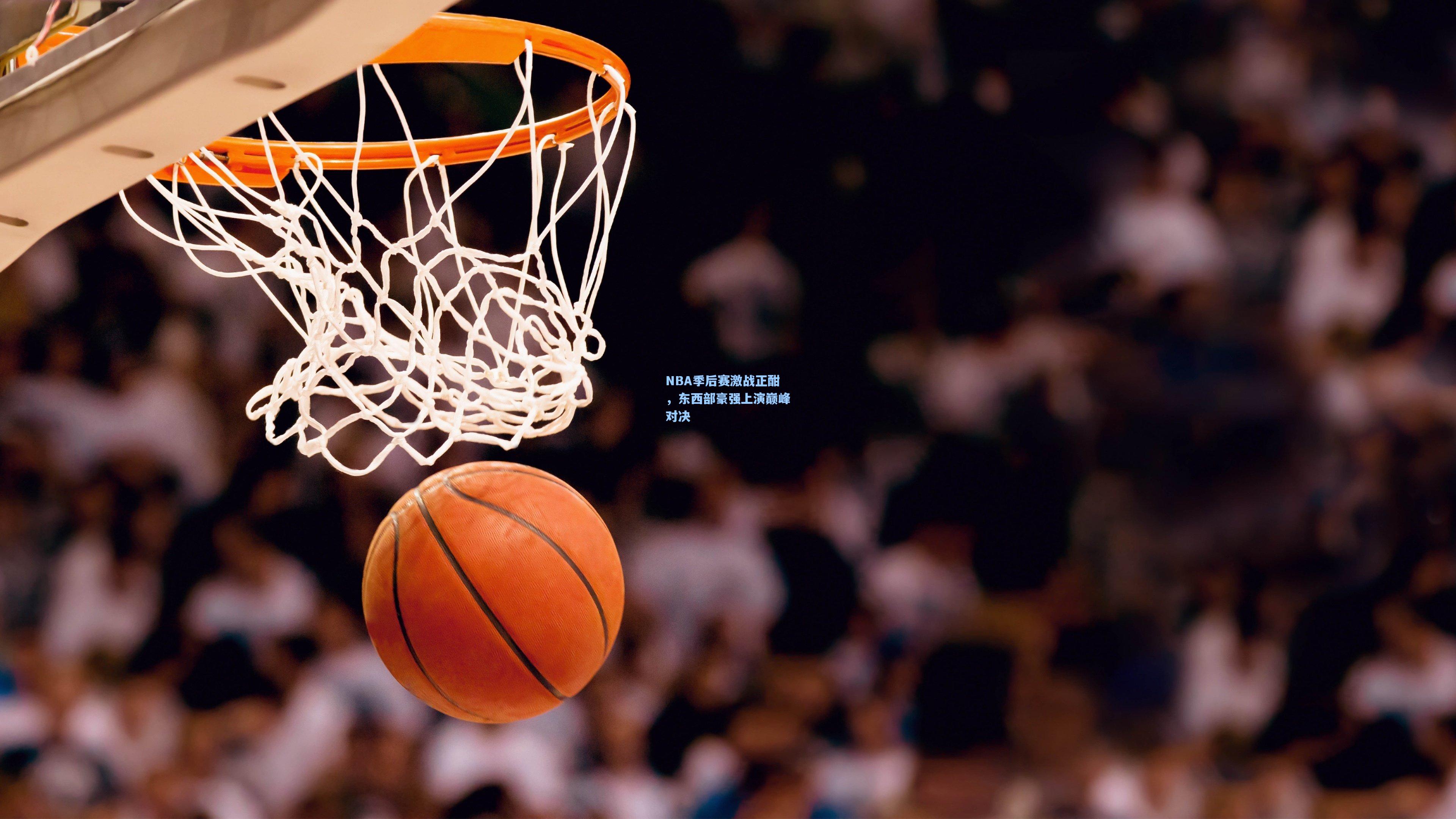 NBA季后赛激战正酣，东西部豪强上演巅峰对决
