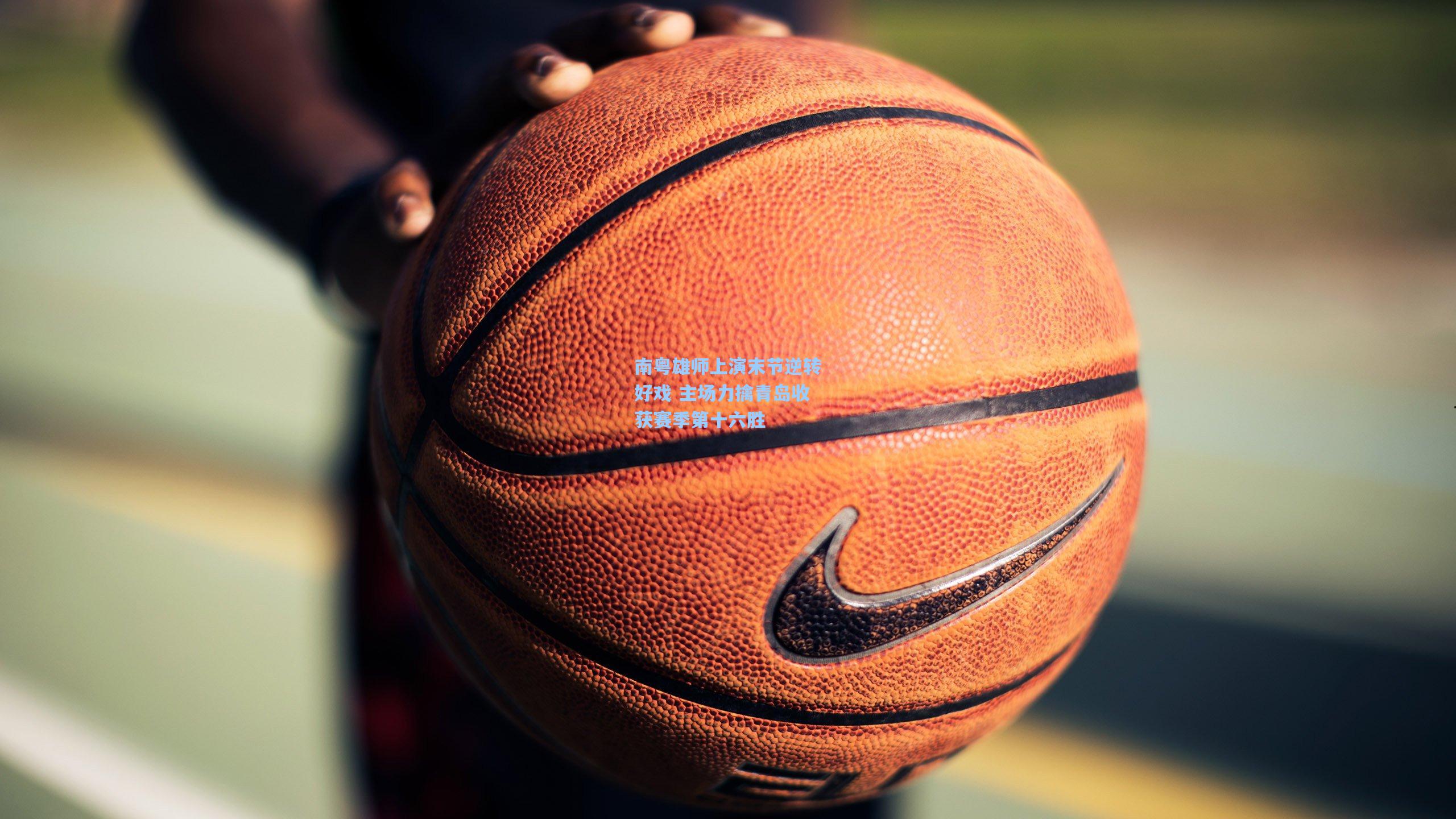 南粤雄师上演末节逆转好戏 主场力擒青岛收获赛季第十六胜