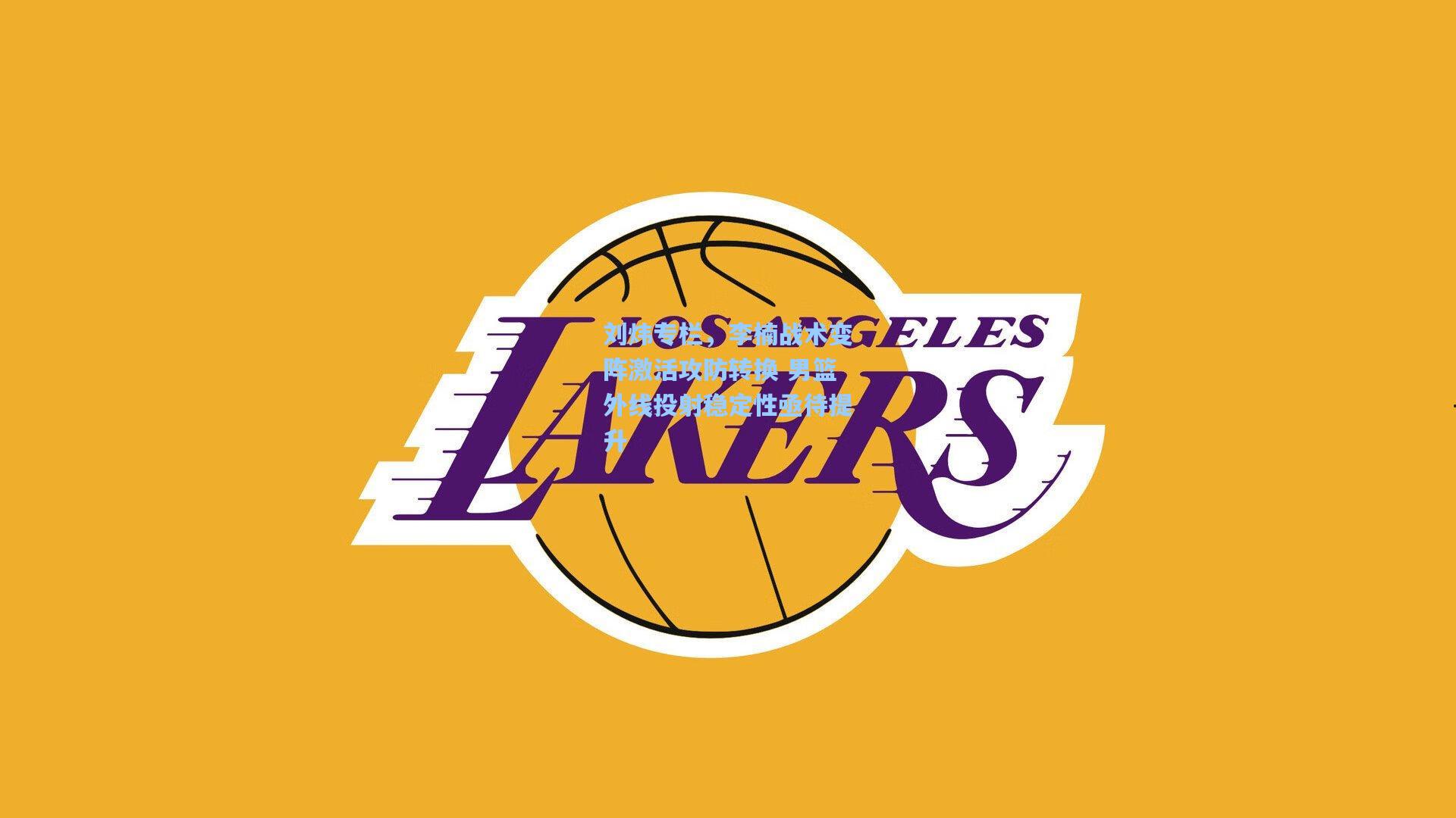 刘炜专栏，李楠战术变阵激活攻防转换 男篮外线投射稳定性亟待提升