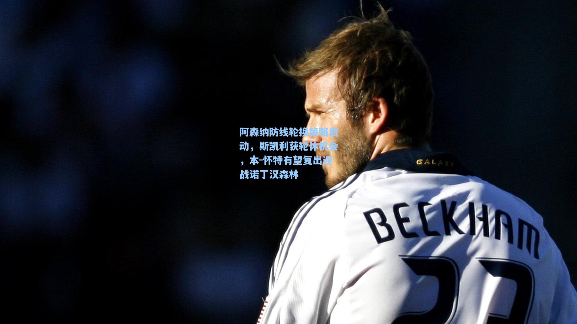 阿森纳防线轮换策略启动，斯凯利获轮休机会，本-怀特有望复出迎战诺丁汉森林